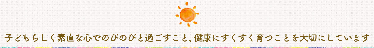 子どもらしく素直な心でのびのびとすごすこと、健康にすくすく育つことを大切にしています